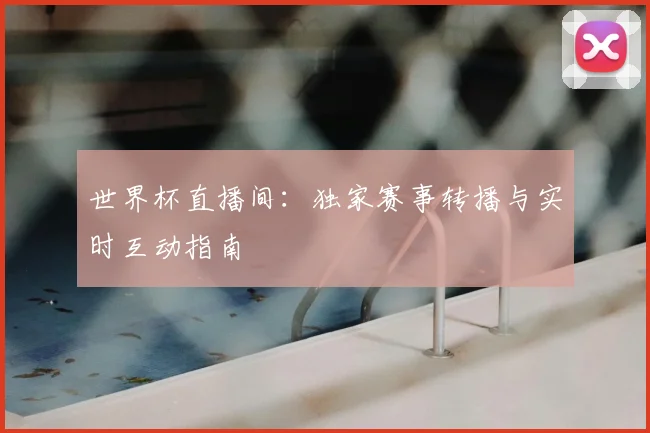 世界杯直播间:独家赛事转播与实时互动指南