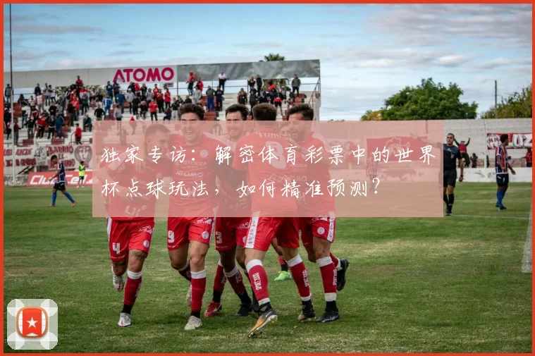 独家专访:解密体育彩票中的世界杯点球玩法,如何精准预测?