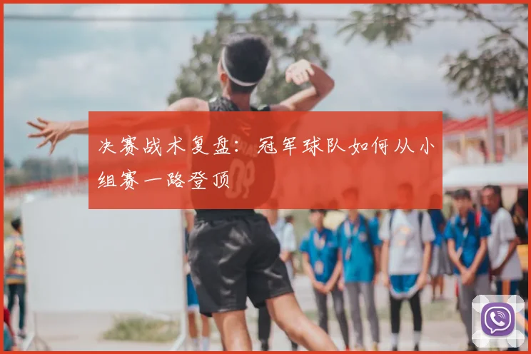 决赛战术复盘：冠军球队如何从小组赛一路登顶
