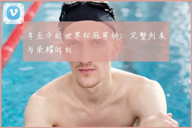 年至今的世界杯冠军榜:完整列表与荣耀时刻