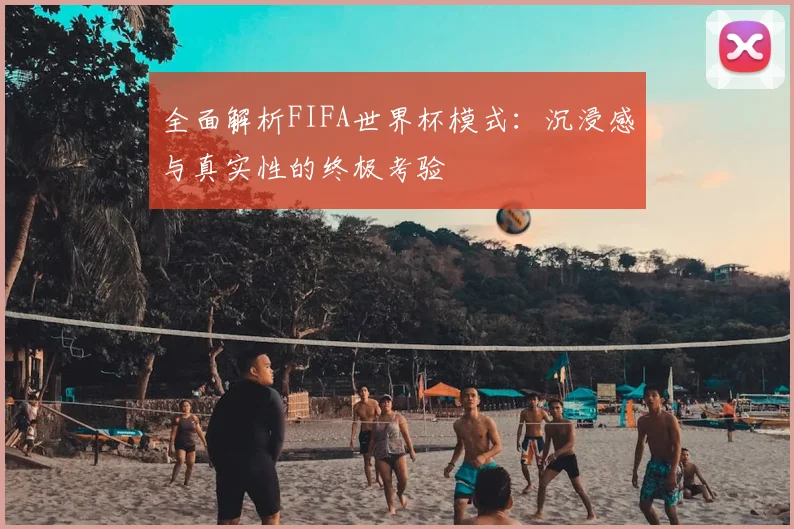 全面解析FIFA世界杯模式:沉浸感与真实性的终极考验