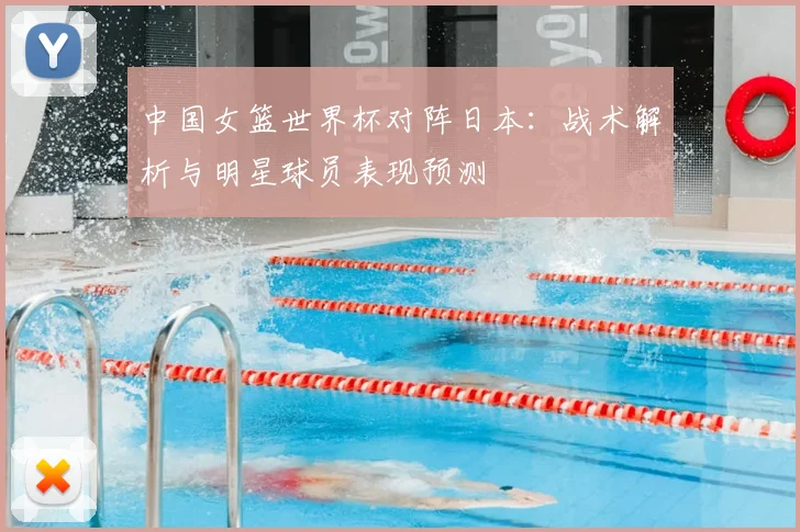 中国女篮世界杯对阵日本：战术解析与明星球员表现预测