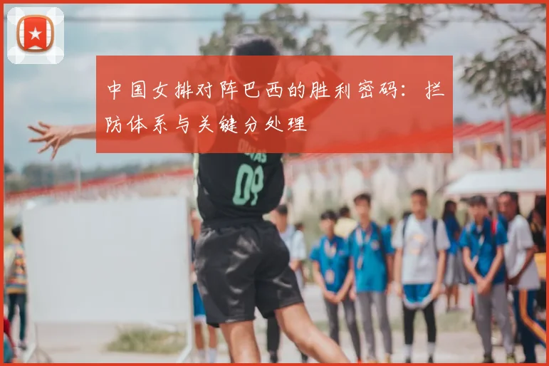 中国女排对阵巴西的胜利密码：拦防体系与关键分处理
