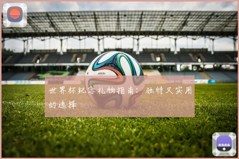 世界杯纪念礼物指南：独特又实用的选择