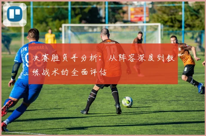 决赛胜负手分析：从阵容深度到教练战术的全面评估