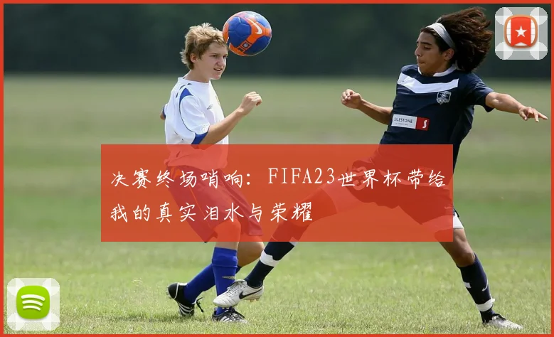 决赛终场哨响：FIFA23世界杯带给我的真实泪水与荣耀
