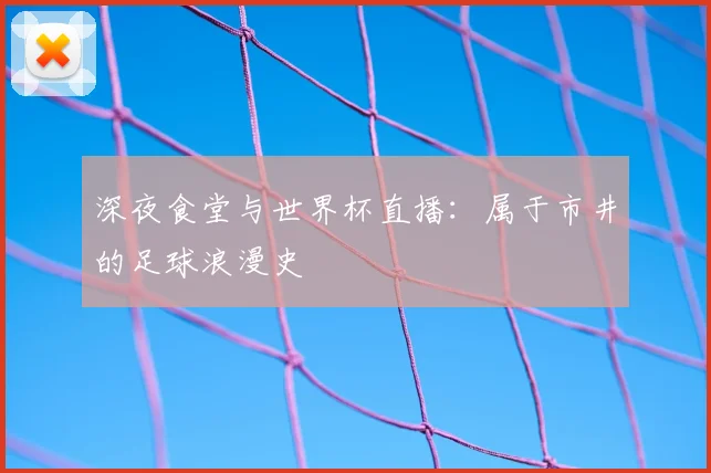 深夜食堂与世界杯直播:属于市井的足球浪漫史