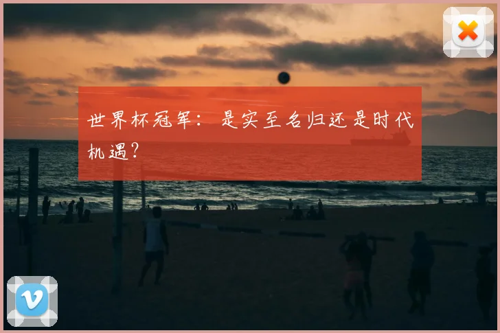 世界杯冠军：是实至名归还是时代机遇？
