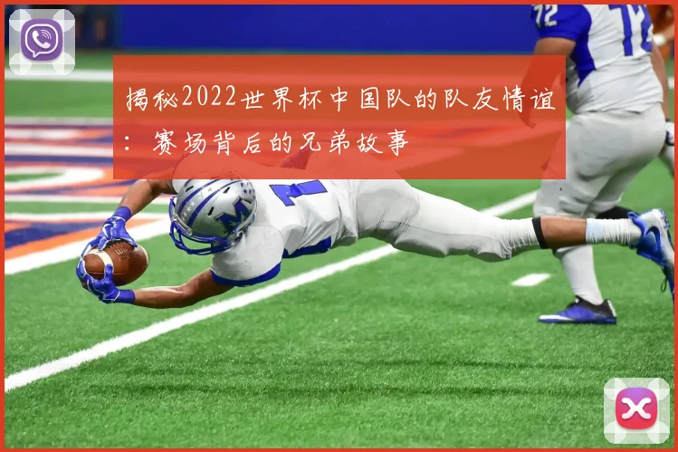 揭秘2022世界杯中国队的队友情谊：赛场背后的兄弟故事
