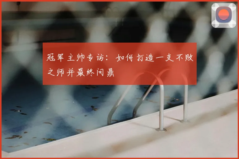 冠军主帅专访:如何打造一支不败之师并最终问鼎
