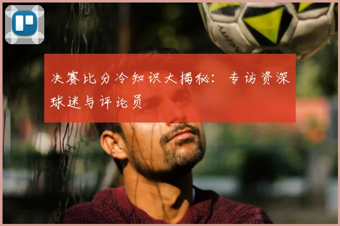决赛比分冷知识大揭秘：专访资深球迷与评论员
