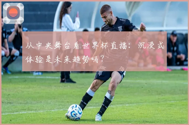 从中央舞台看世界杯直播：沉浸式体验是未来趋势吗？