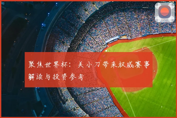 聚焦世界杯:关小刀带来权威赛事解读与投资参考