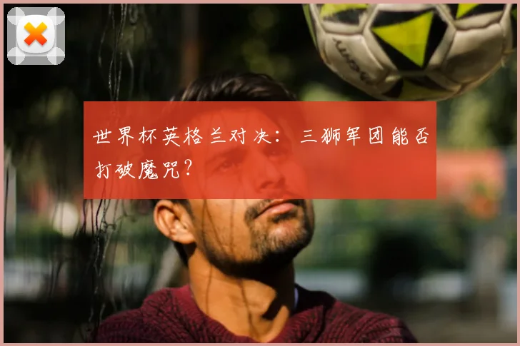 世界杯英格兰对决：三狮军团能否打破魔咒？