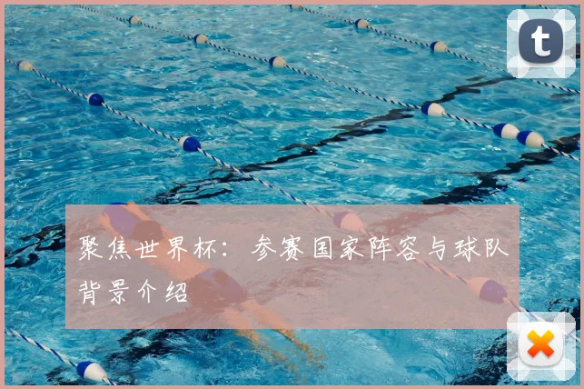 聚焦世界杯:参赛国家阵容与球队背景介绍