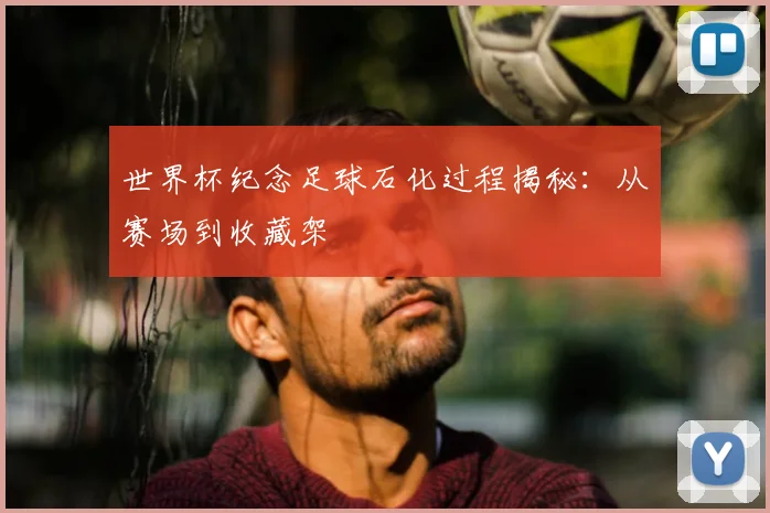 世界杯纪念足球石化过程揭秘：从赛场到收藏架