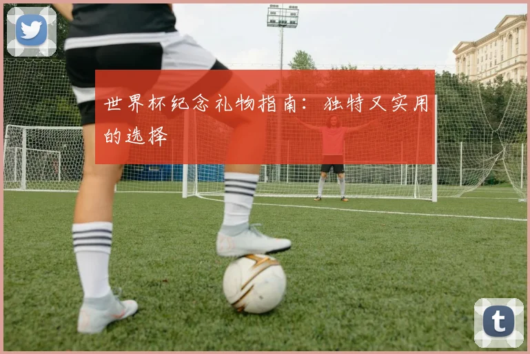 世界杯纪念礼物指南：独特又实用的选择
