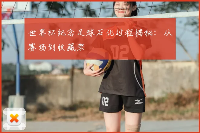 世界杯纪念足球石化过程揭秘：从赛场到收藏架