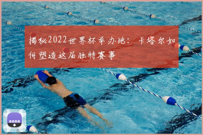 揭秘2022世界杯举办地：卡塔尔如何塑造这届独特赛事