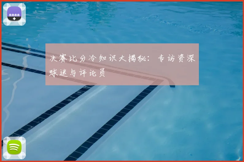 决赛比分冷知识大揭秘：专访资深球迷与评论员