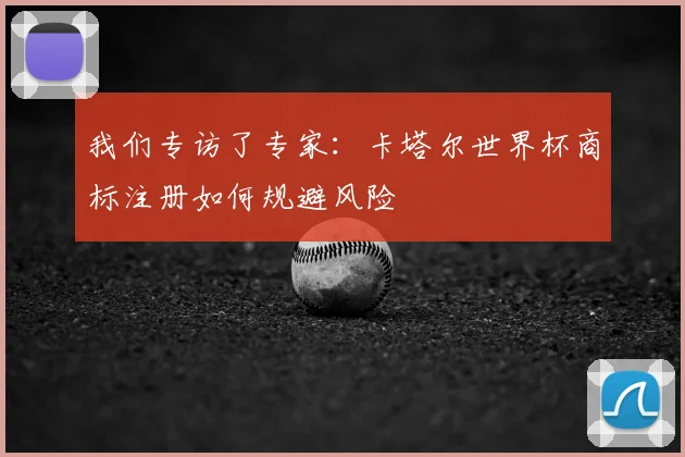 我们专访了专家:卡塔尔世界杯商标注册如何规避风险