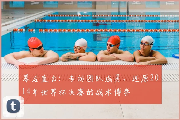幕后直击:专访团队成员,还原2014年世界杯决赛的战术博弈