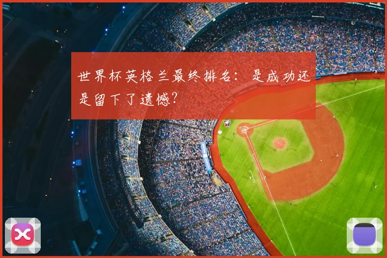 世界杯英格兰最终排名:是成功还是留下了遗憾?