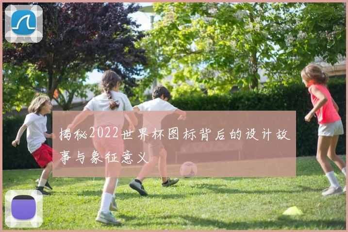 揭秘2022世界杯图标背后的设计故事与象征意义