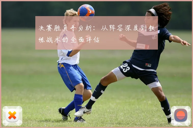 决赛胜负手分析：从阵容深度到教练战术的全面评估