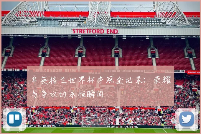 年英格兰世界杯夺冠全记录:荣耀与争议的永恒瞬间