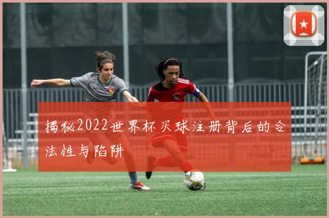 揭秘2022世界杯买球注册背后的合法性与陷阱
