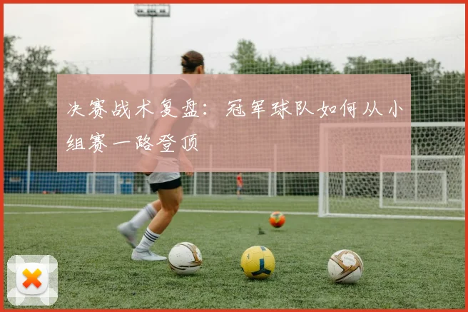 决赛战术复盘：冠军球队如何从小组赛一路登顶